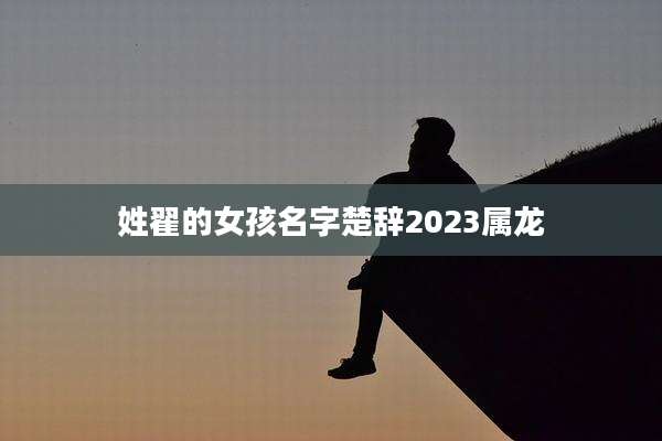 姓翟的女孩名字楚辞2023属龙