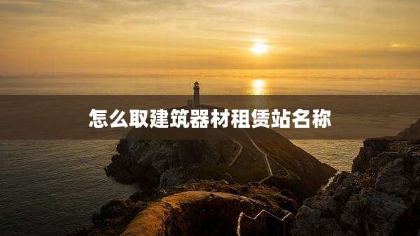 怎么取建筑器材租赁站名称