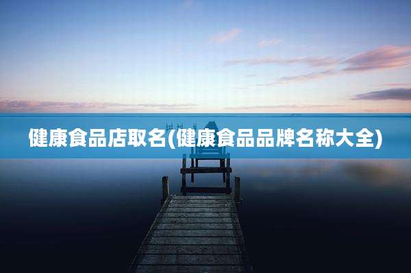 健康食品店取名(健康食品品牌名称大全)