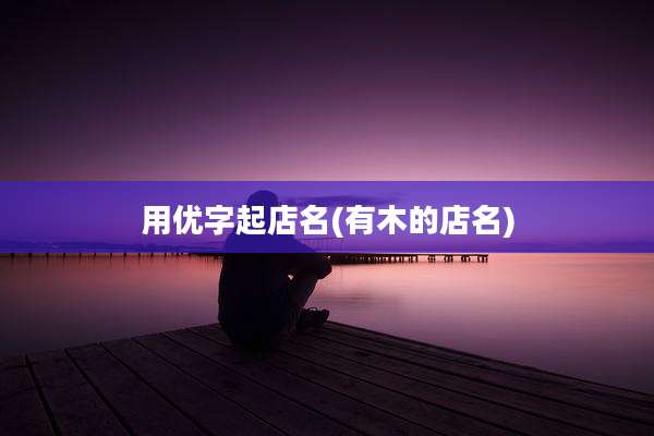 用优字起店名(有木的店名)