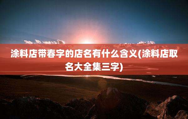 涂料店带春字的店名有什么含义(涂料店取名大全集三字)