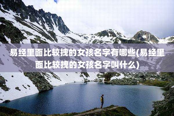 易经里面比较拽的女孩名字有哪些(易经里面比较拽的女孩名字叫什么)