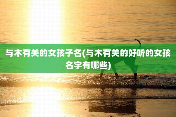 与木有关的女孩子名(与木有关的好听的女孩名字有哪些)