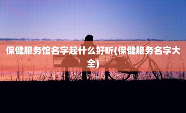 保健服务馆名字起什么好听(保健服务名字大全)