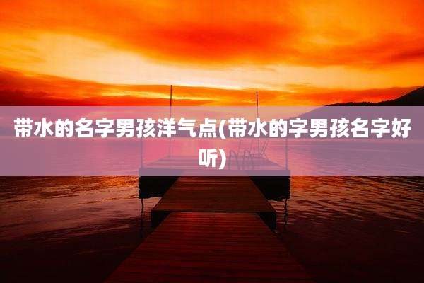 带水的名字男孩洋气点(带水的字男孩名字好听)