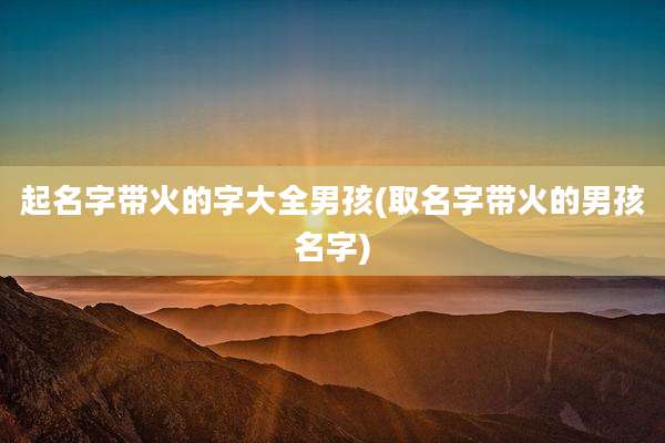 起名字带火的字大全男孩(取名字带火的男孩名字)