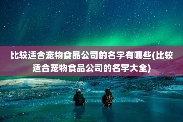 比较适合宠物食品公司的名字有哪些(比较适合宠物食品公司的名字大全)