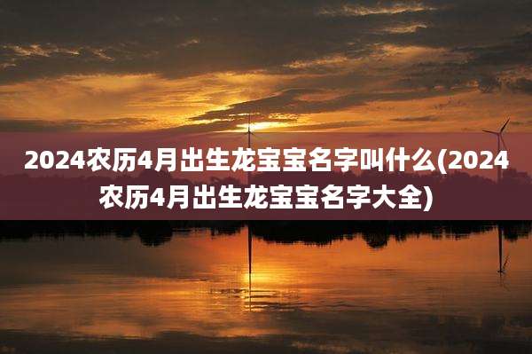 2024农历4月出生龙宝宝名字叫什么(2024农历4月出生龙宝宝名字大全)