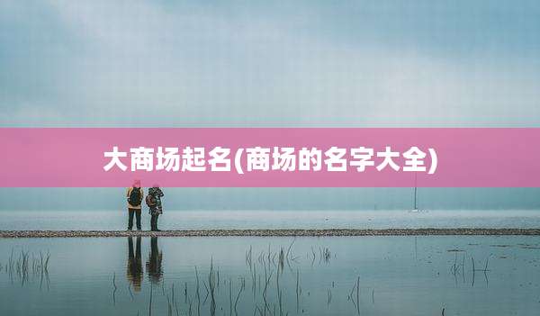 大商场起名(商场的名字大全)