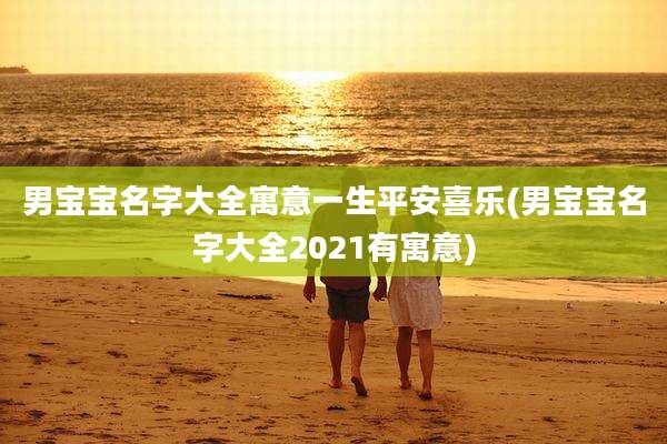 男宝宝名字大全寓意一生平安喜乐(男宝宝名字大全2021有寓意)