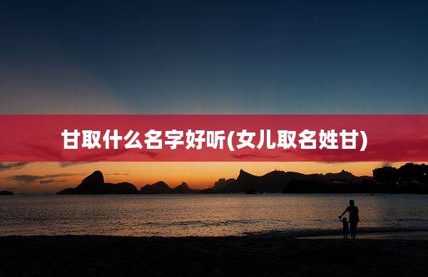 甘取什么名字好听(女儿取名姓甘)