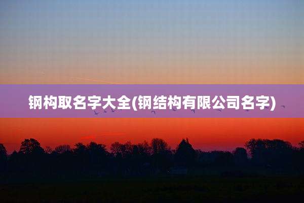 钢构取名字大全(钢结构有限公司名字)