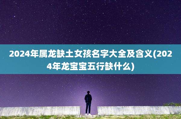 2024年属龙缺土女孩名字大全及含义(2024年龙宝宝五行缺什么)