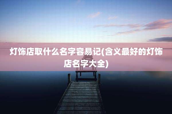灯饰店取什么名字容易记(含义最好的灯饰店名字大全)