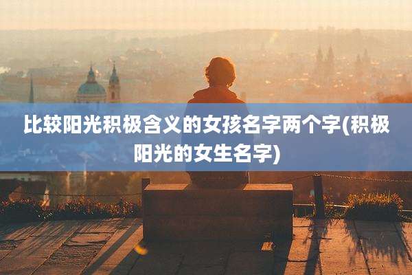 比较阳光积极含义的女孩名字两个字(积极阳光的女生名字)
