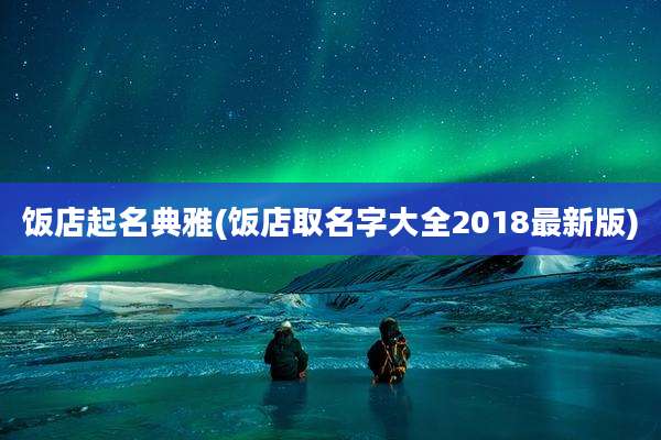 饭店起名典雅(饭店取名字大全2018最新版)