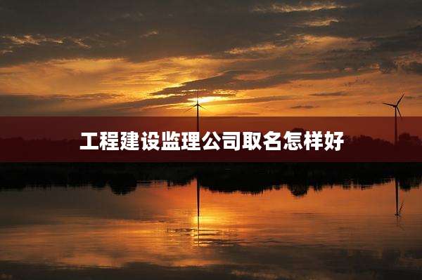 工程建设监理公司取名怎样好