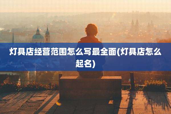 灯具店经营范围怎么写最全面(灯具店怎么起名)