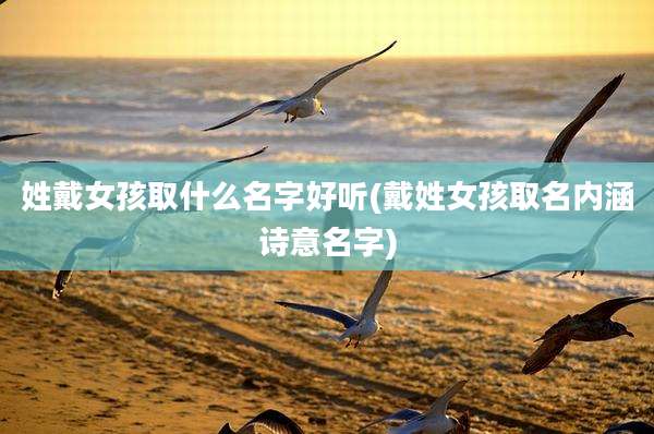 姓戴女孩取什么名字好听(戴姓女孩取名内涵诗意名字)