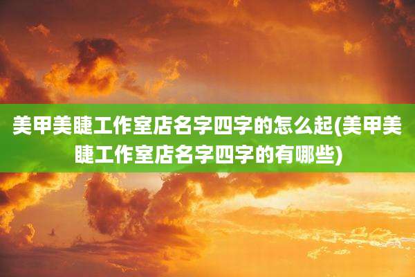 美甲美睫工作室店名字四字的怎么起(美甲美睫工作室店名字四字的有哪些)