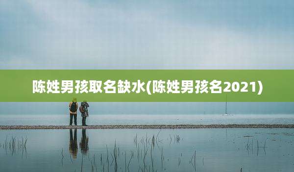 陈姓男孩取名缺水(陈姓男孩名2021)