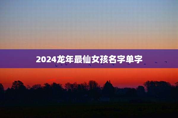 2024龙年最仙女孩名字单字