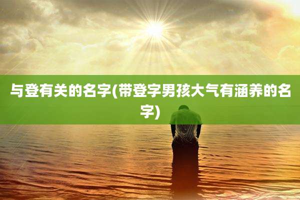 与登有关的名字(带登字男孩大气有涵养的名字)