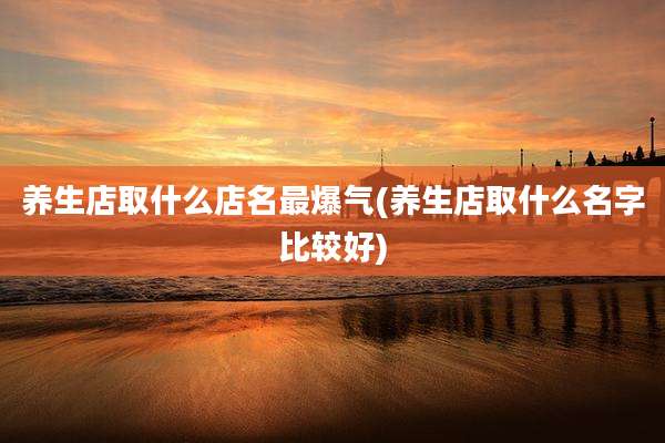 养生店取什么店名最爆气(养生店取什么名字比较好)