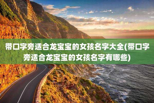 带口字旁适合龙宝宝的女孩名字大全(带口字旁适合龙宝宝的女孩名字有哪些)