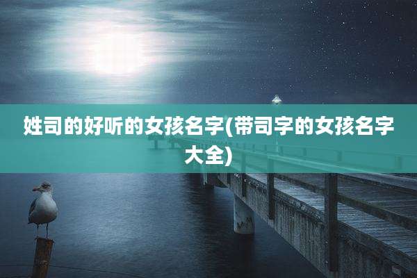 姓司的好听的女孩名字(带司字的女孩名字大全)