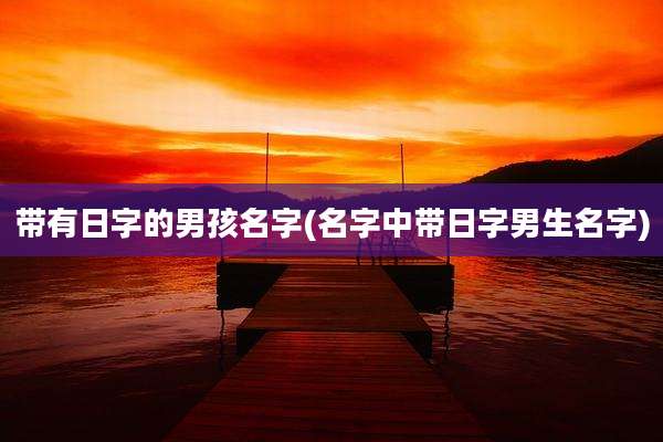带有日字的男孩名字(名字中带日字男生名字)