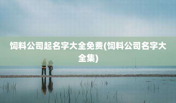 饲料公司起名字大全免费(饲料公司名字大全集)