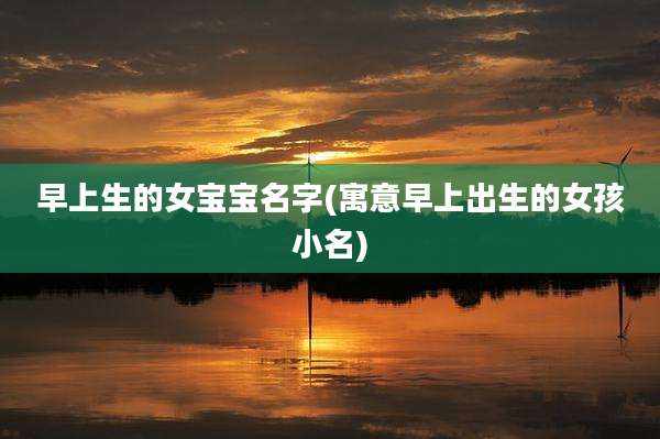 早上生的女宝宝名字(寓意早上出生的女孩小名)