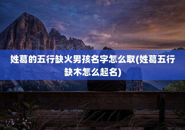 姓葛的五行缺火男孩名字怎么取(姓葛五行缺木怎么起名)