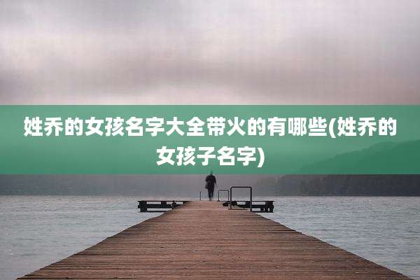姓乔的女孩名字大全带火的有哪些(姓乔的女孩子名字)