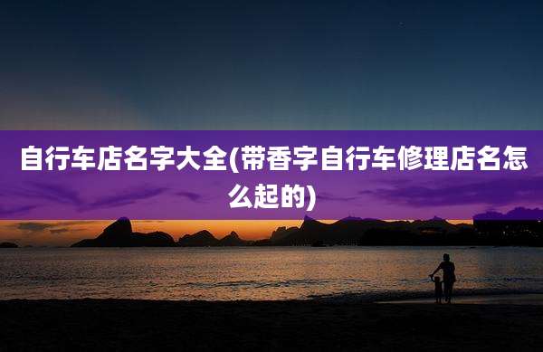 自行车店名字大全(带香字自行车修理店名怎么起的)