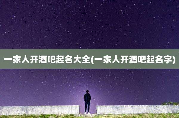 一家人开酒吧起名大全(一家人开酒吧起名字)
