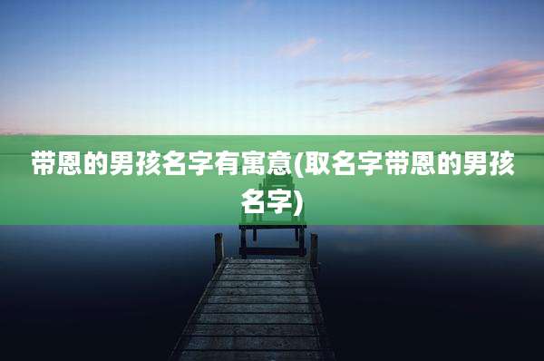 带恩的男孩名字有寓意(取名字带恩的男孩名字)