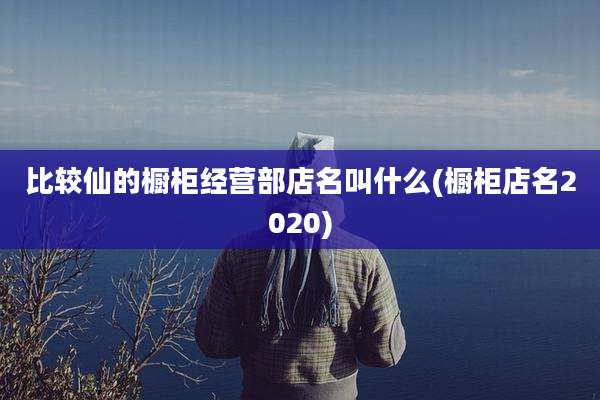 比较仙的橱柜经营部店名叫什么(橱柜店名2020)