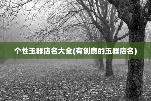 个性玉器店名大全(有创意的玉器店名)