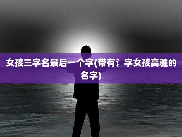 女孩三字名最后一个字(带有氵字女孩高雅的名字)