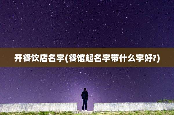 开餐饮店名字(餐馆起名字带什么字好?)
