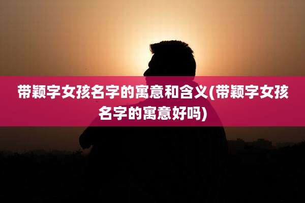 带颖字女孩名字的寓意和含义(带颖字女孩名字的寓意好吗)