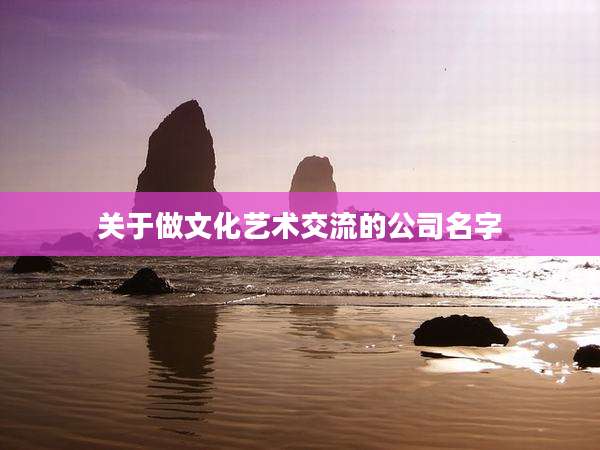 关于做文化艺术交流的公司名字