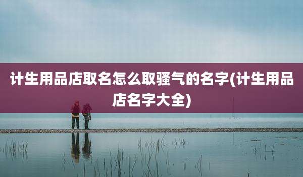 计生用品店取名怎么取骚气的名字(计生用品店名字大全)