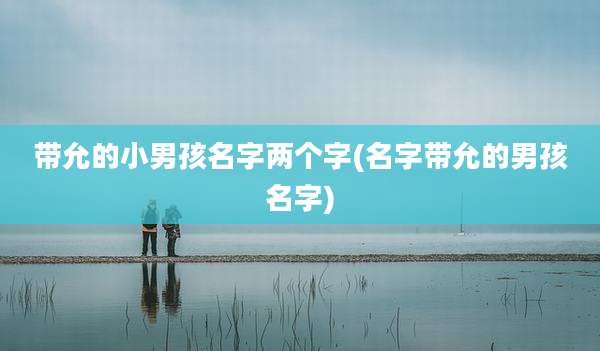 带允的小男孩名字两个字(名字带允的男孩名字)