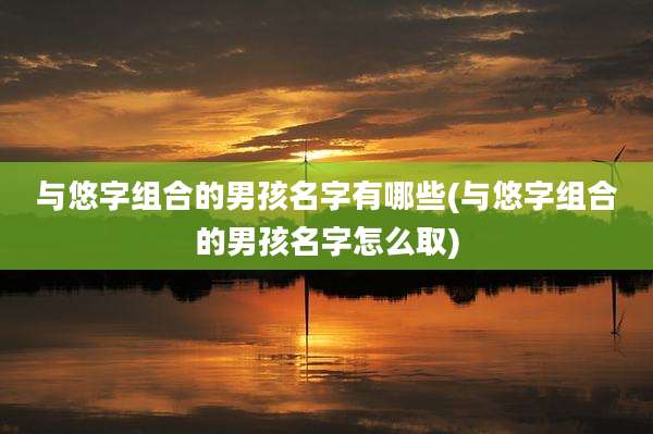 与悠字组合的男孩名字有哪些(与悠字组合的男孩名字怎么取)
