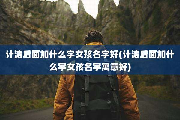 计涛后面加什么字女孩名字好(计涛后面加什么字女孩名字寓意好)