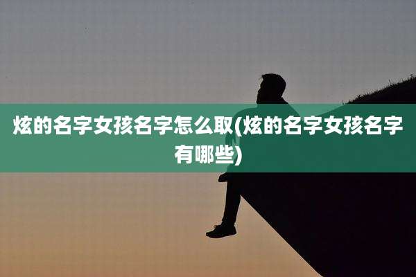 炫的名字女孩名字怎么取(炫的名字女孩名字有哪些)