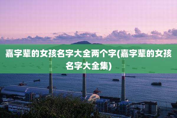 嘉字辈的女孩名字大全两个字(嘉字辈的女孩名字大全集)